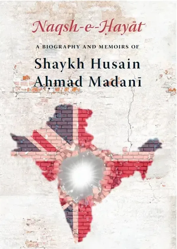 Naqsh e Hayat: A Biography and Memoirs of Shaykh Hussain Ahmad Madani